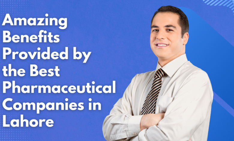 Amazing Benefits Provided by the Best Pharmaceutical Companies in Lahore